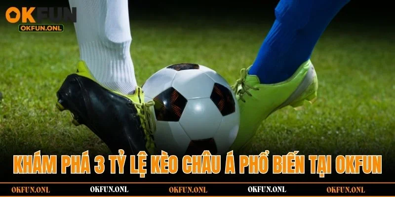 Khám phá 3 tỷ lệ kèo châu Á phổ biến tại OKFUN