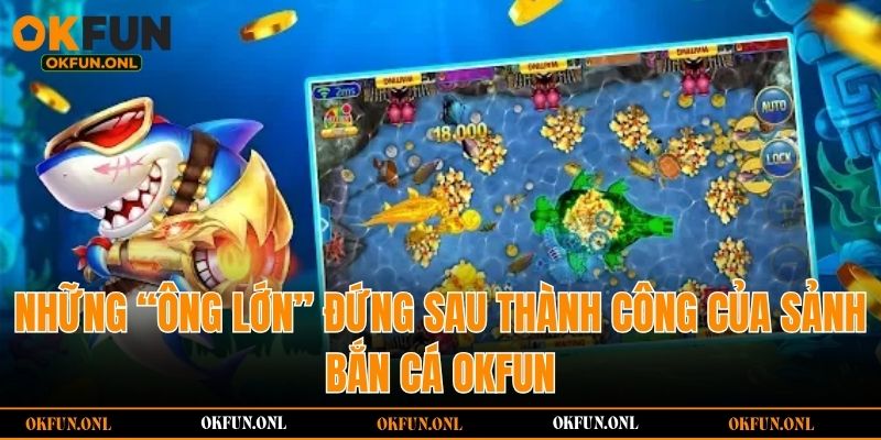 Những “ông lớn” đứng sau thành công của sảnh bắn cá OKFUN